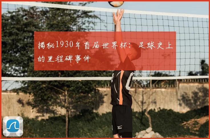揭秘1930年首届世界杯:足球史上的里程碑事件