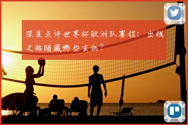 深度点评世界杯欧洲队赛程：出线之路暗藏哪些玄机？