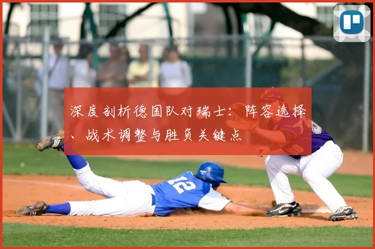 深度剖析德国队对瑞士：阵容选择、战术调整与胜负关键点