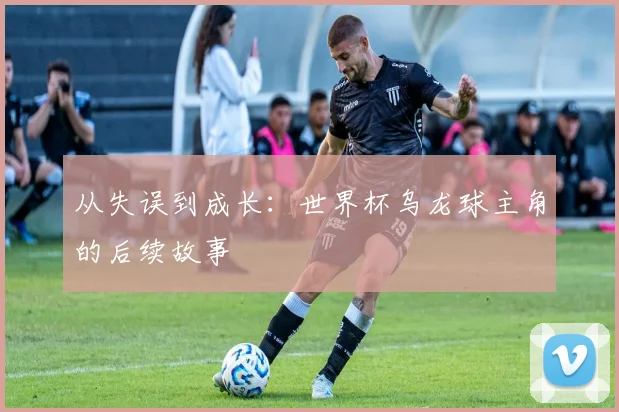 从失误到成长：世界杯乌龙球主角的后续故事
