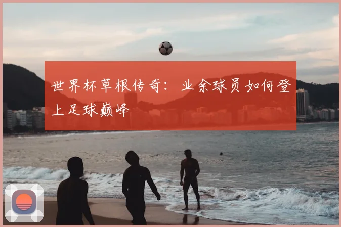 世界杯草根传奇:业余球员如何登上足球巅峰