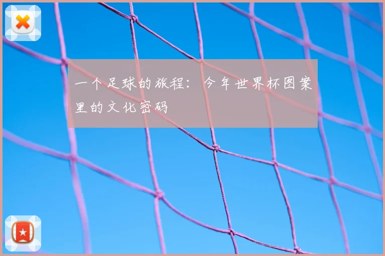 一个足球的旅程:今年世界杯图案里的文化密码