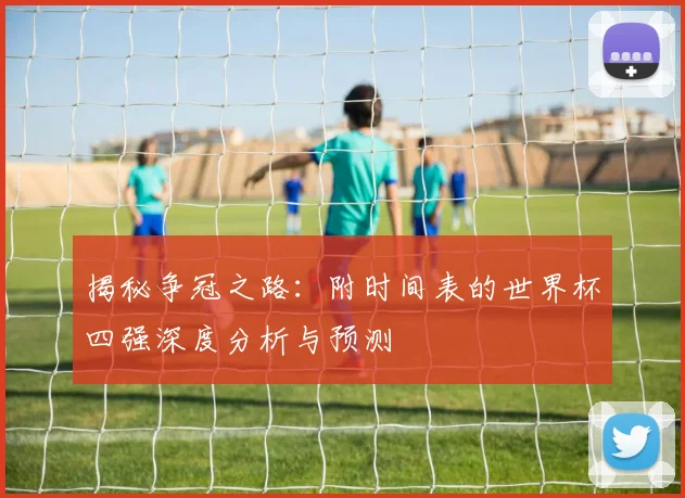 揭秘争冠之路:附时间表的世界杯四强深度分析与预测
