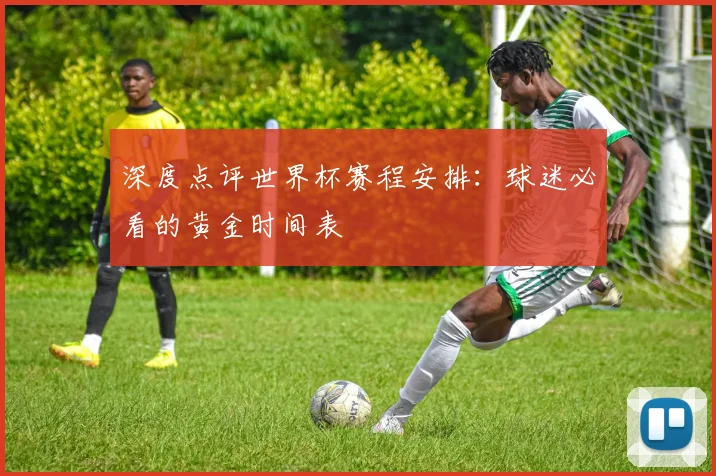 深度点评世界杯赛程安排：球迷必看的黄金时间表
