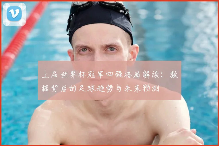 上届世界杯冠军四强格局解读:数据背后的足球趋势与未来预测