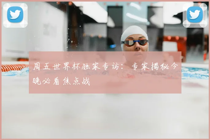 周五世界杯独家专访:专家揭秘今晚必看焦点战