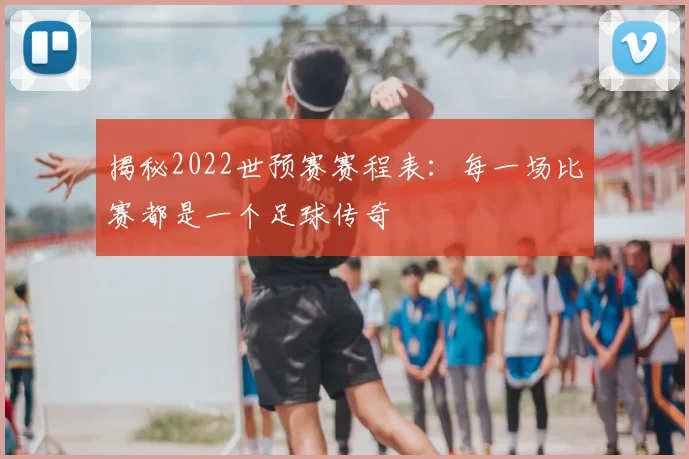 揭秘2022世预赛赛程表:每一场比赛都是一个足球传奇