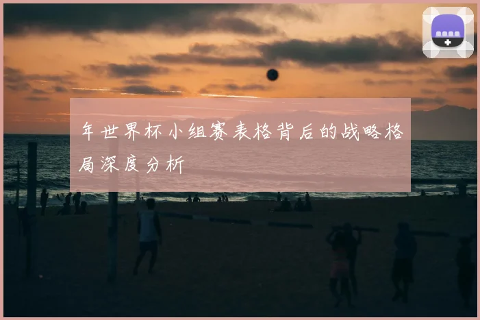 年世界杯小组赛表格背后的战略格局深度分析