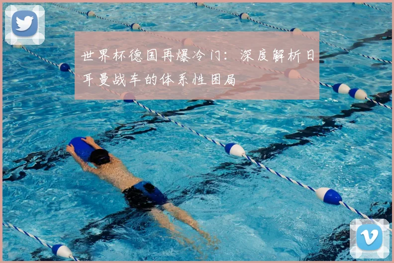 世界杯德国再爆冷门:深度解析日耳曼战车的体系性困局