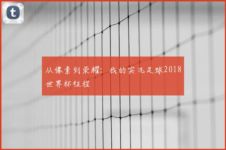 从像素到荣耀:我的实况足球2018世界杯征程