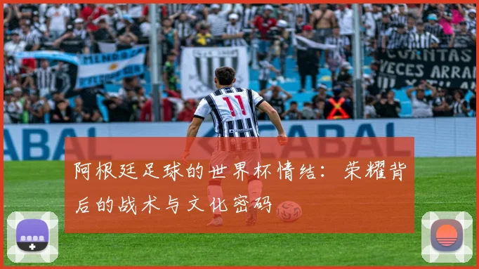 阿根廷足球的世界杯情结：荣耀背后的战术与文化密码