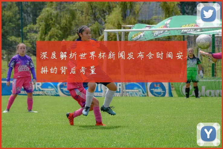 深度解析世界杯新闻发布会时间安排的背后考量