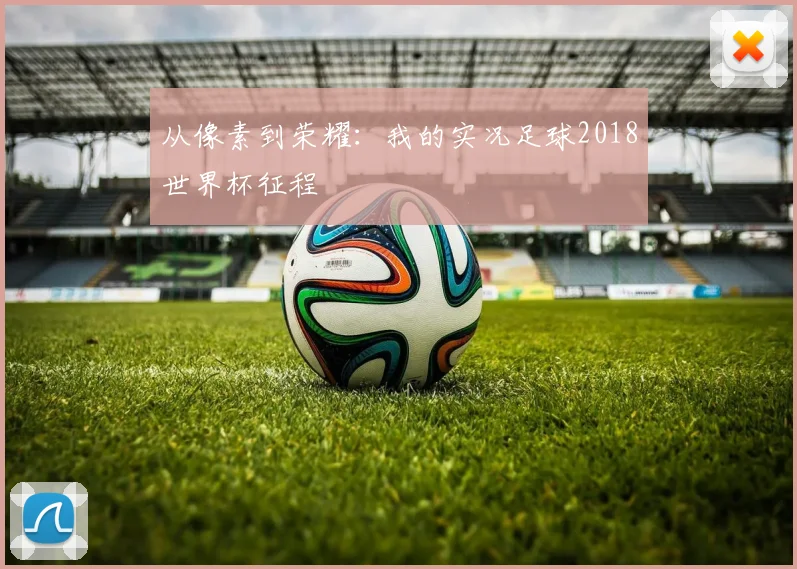 从像素到荣耀:我的实况足球2018世界杯征程