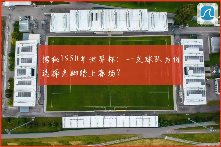 揭秘1950年世界杯：一支球队为何选择光脚踏上赛场？