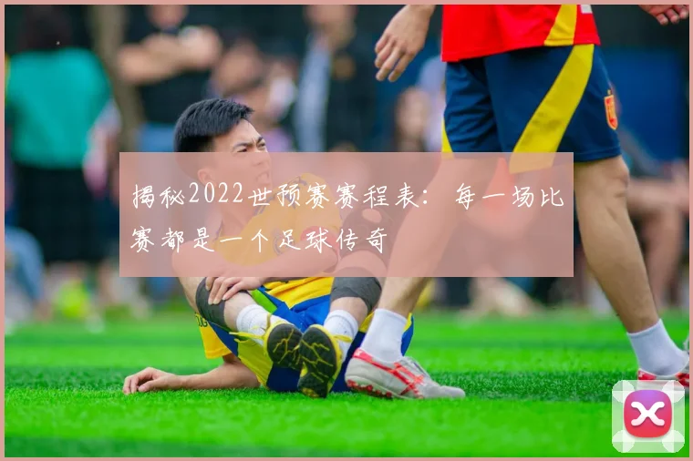 揭秘2022世预赛赛程表:每一场比赛都是一个足球传奇