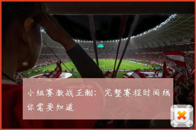 小组赛激战正酣:完整赛程时间线你需要知道